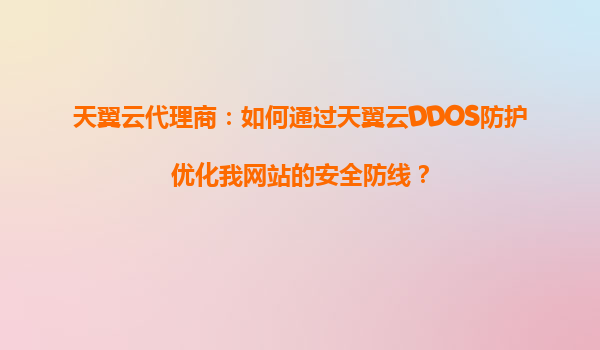 天翼云代理商：如何通过天翼云DDOS防护优化我网站的安全防线？