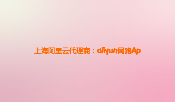 上海阿里云代理商：aliyun网路Ap