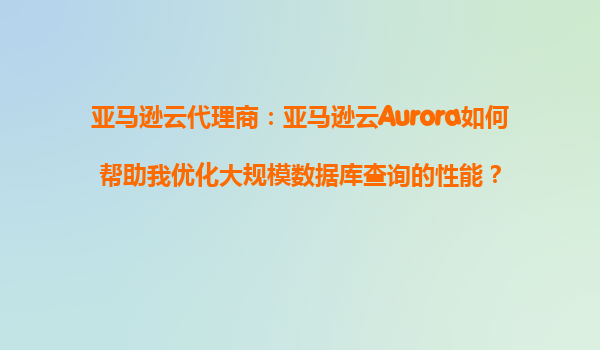 亚马逊云代理商：亚马逊云Aurora如何帮助我优化大规模数据库查询的性能？
