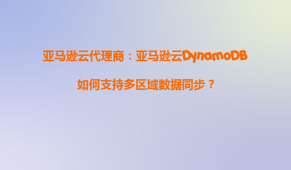 亚马逊云代理商：亚马逊云DynamoDB如何支持多区域数据同步？