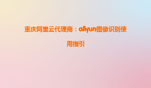 重庆阿里云代理商：aliyun图像识别使用指引