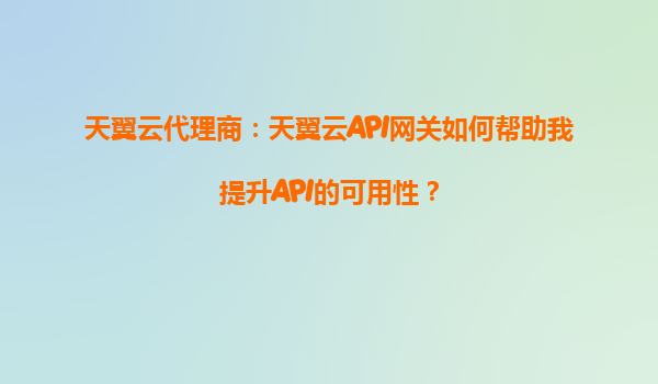 天翼云代理商：天翼云API网关如何帮助我提升API的可用性？