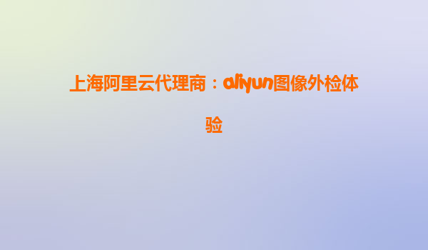 上海阿里云代理商：aliyun图像外检体验
