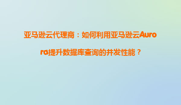 亚马逊云代理商：如何利用亚马逊云Aurora提升数据库查询的并发性能？