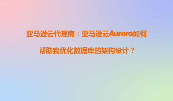 亚马逊云代理商：亚马逊云Aurora如何帮助我优化数据库的架构设计？