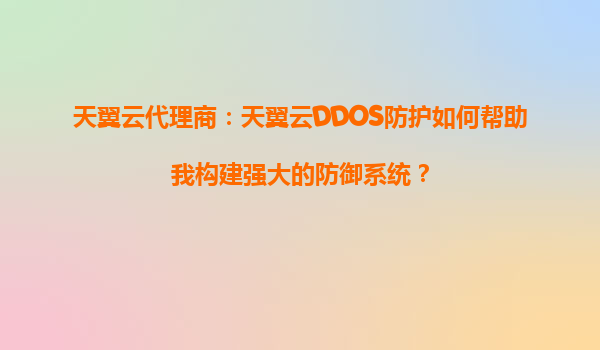 天翼云代理商：天翼云DDOS防护如何帮助我构建强大的防御系统？