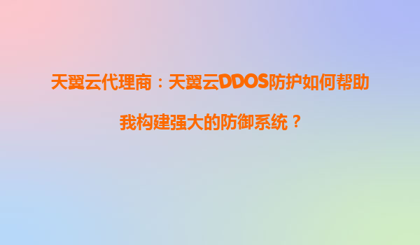 天翼云代理商：天翼云DDOS防护如何帮助我构建强大的防御系统？