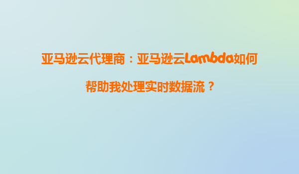 亚马逊云代理商：亚马逊云Lambda如何帮助我处理实时数据流？