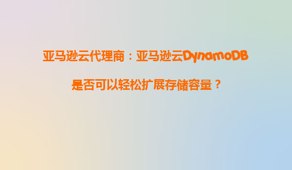 亚马逊云代理商：亚马逊云DynamoDB是否可以轻松扩展存储容量？