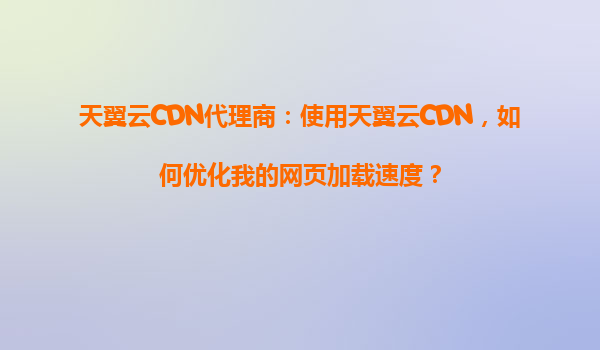 天翼云CDN代理商：使用天翼云CDN，如何优化我的网页加载速度？