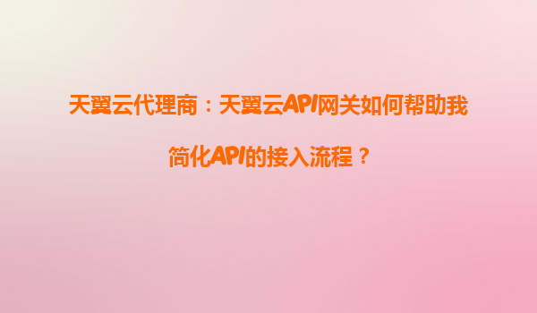 天翼云代理商：天翼云API网关如何帮助我简化API的接入流程？