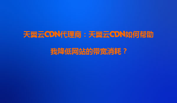 天翼云CDN代理商：天翼云CDN如何帮助我降低网站的带宽消耗？