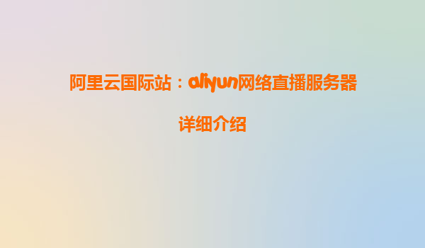 阿里云国际站：aliyun网络直播服务器详细介绍
