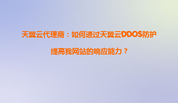 天翼云代理商：如何通过天翼云DDOS防护提高我网站的响应能力？