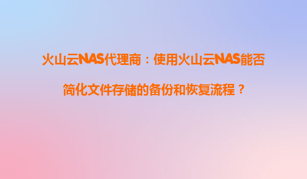 火山云NAS代理商：使用火山云NAS能否简化文件存储的备份和恢复流程？