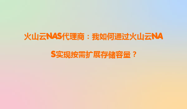 火山云NAS代理商：我如何通过火山云NAS实现按需扩展存储容量？