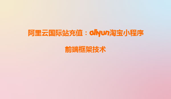 阿里云国际站充值：aliyun淘宝小程序前端框架技术