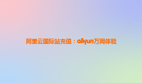 阿里云国际站充值：aliyun万网体验
