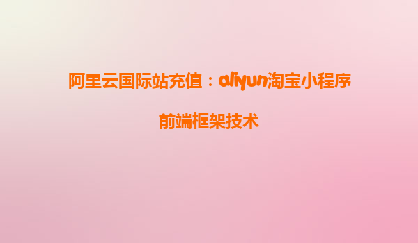 阿里云国际站充值：aliyun淘宝小程序前端框架技术