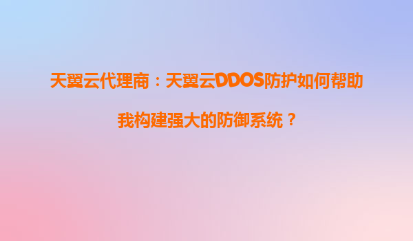 天翼云代理商：天翼云DDOS防护如何帮助我构建强大的防御系统？