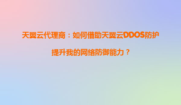 天翼云代理商：如何借助天翼云DDOS防护提升我的网络防御能力？