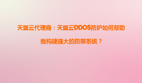 天翼云代理商：天翼云DDOS防护如何帮助我构建强大的防御系统？