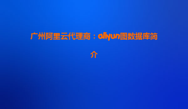 广州阿里云代理商：aliyun图数据库简介