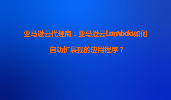 亚马逊云代理商：亚马逊云Lambda如何自动扩展我的应用程序？