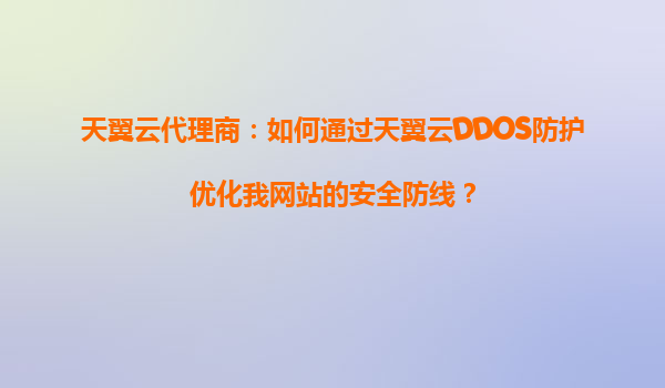 天翼云代理商：如何通过天翼云DDOS防护优化我网站的安全防线？