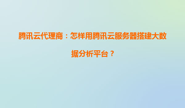 腾讯云代理商：怎样用腾讯云服务器搭建大数据分析平台？