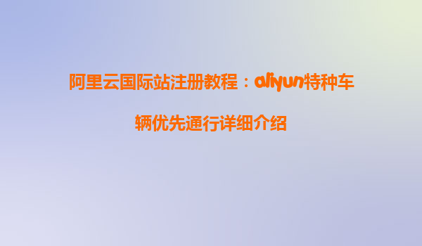 阿里云国际站注册教程：aliyun特种车辆优先通行详细介绍