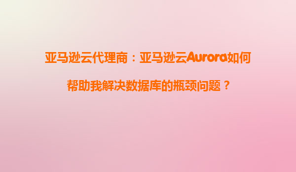 亚马逊云代理商：亚马逊云Aurora如何帮助我解决数据库的瓶颈问题？