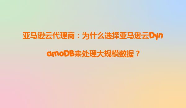 亚马逊云代理商：为什么选择亚马逊云DynamoDB来处理大规模数据？