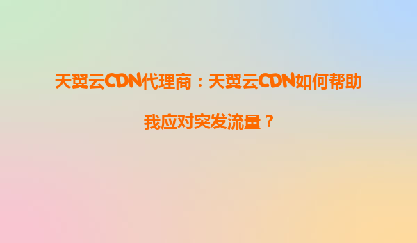 天翼云CDN代理商：天翼云CDN如何帮助我应对突发流量？