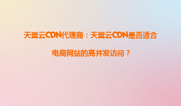 天翼云CDN代理商：天翼云CDN是否适合电商网站的高并发访问？