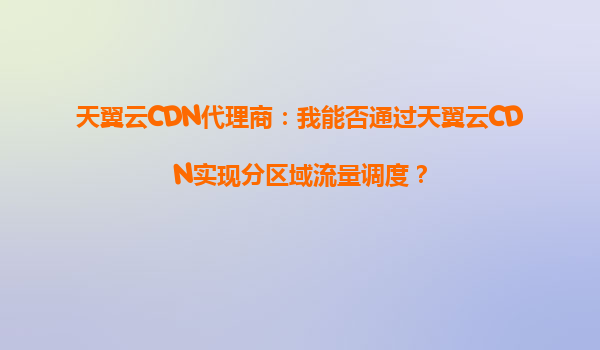 天翼云CDN代理商：我能否通过天翼云CDN实现分区域流量调度？