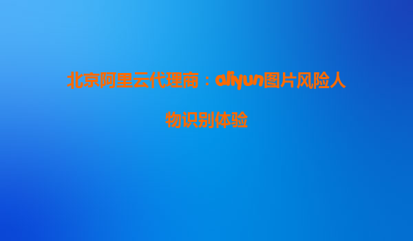 北京阿里云代理商：aliyun图片风险人物识别体验