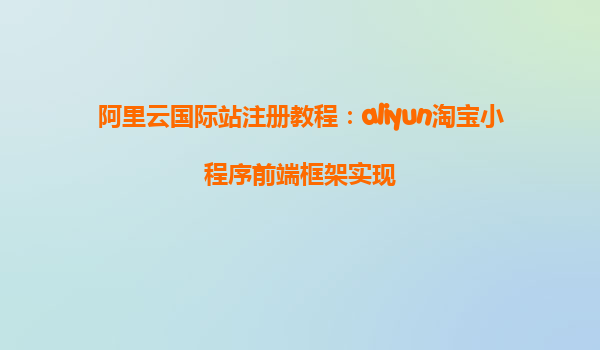 阿里云国际站注册教程：aliyun淘宝小程序前端框架实现