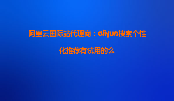 阿里云国际站代理商：aliyun搜索个性化推荐有试用的么