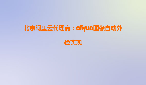 北京阿里云代理商：aliyun图像自动外检实现