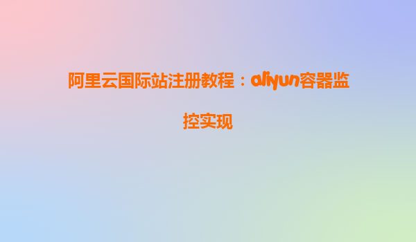阿里云国际站注册教程：aliyun容器监控实现