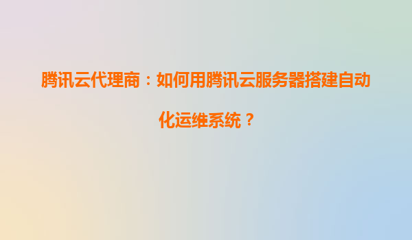 腾讯云代理商：如何用腾讯云服务器搭建自动化运维系统？