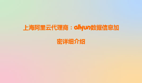 上海阿里云代理商：aliyun数据信息加密详细介绍