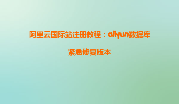 阿里云国际站注册教程：aliyun数据库紧急修复版本