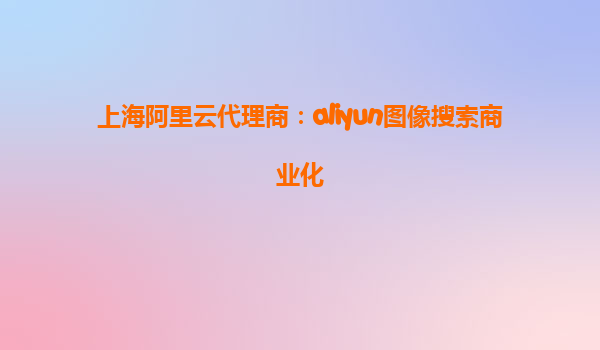 上海阿里云代理商：aliyun图像搜索商业化