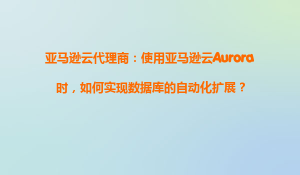 亚马逊云代理商：使用亚马逊云Aurora时，如何实现数据库的自动化扩展？