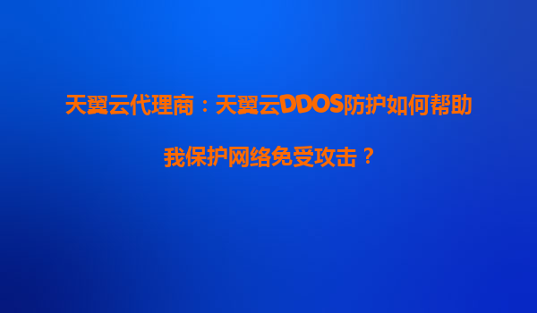 天翼云代理商：天翼云DDOS防护如何帮助我保护网络免受攻击？