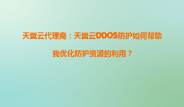 天翼云代理商：天翼云DDOS防护如何帮助我优化防护资源的利用？