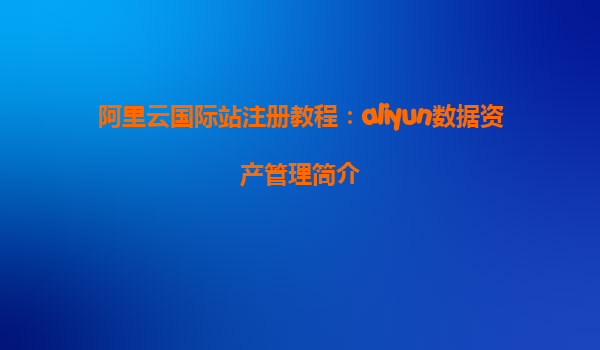 阿里云国际站注册教程：aliyun数据资产管理简介