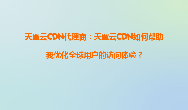 天翼云CDN代理商：天翼云CDN如何帮助我优化全球用户的访问体验？